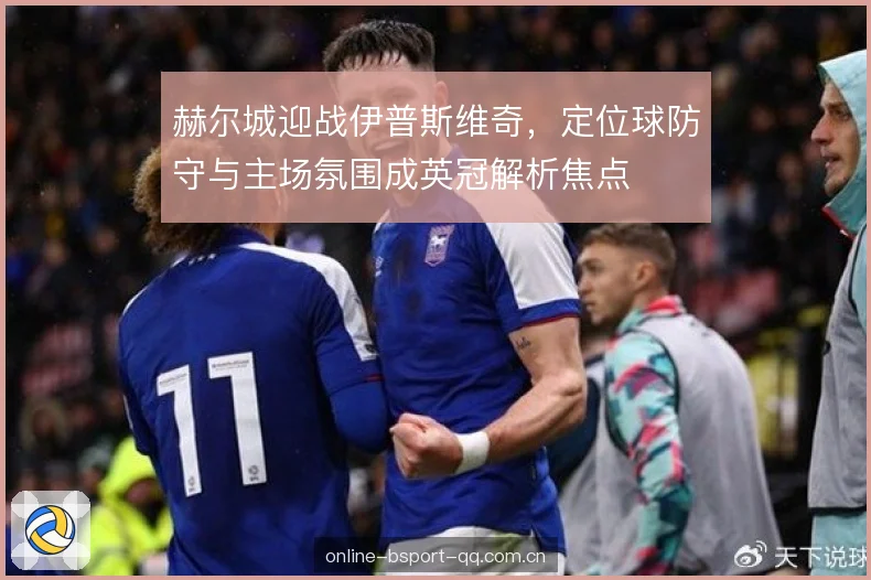 赫尔城迎战伊普斯维奇，定位球防守与主场氛围成英冠解析焦点