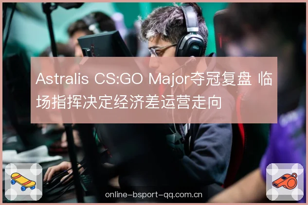 Astralis CS:GO Major夺冠复盘 临场指挥决定经济差运营走向 Astralis CS:GO Major夺冠复盘 临场指挥决定经济差运营走向