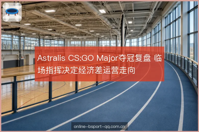 Astralis CS:GO Major夺冠复盘 临场指挥决定经济差运营走向
