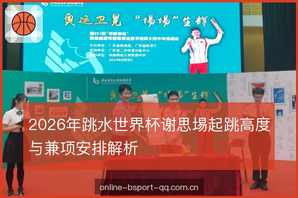2026年跳水世界杯谢思埸起跳高度与兼项安排解析