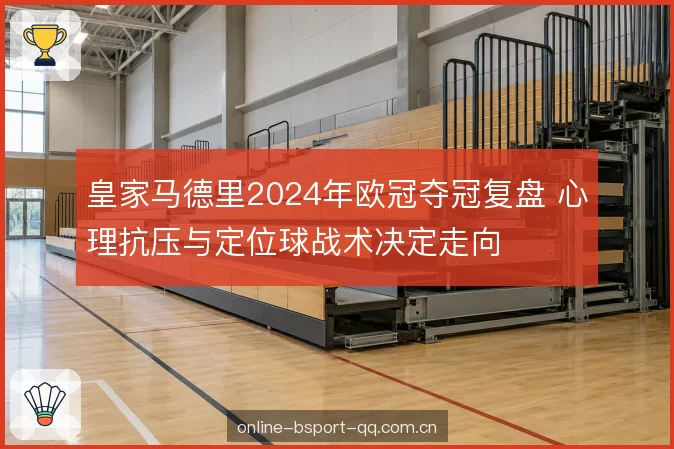 皇家马德里2024年欧冠夺冠复盘 心理抗压与定位球战术决定走向