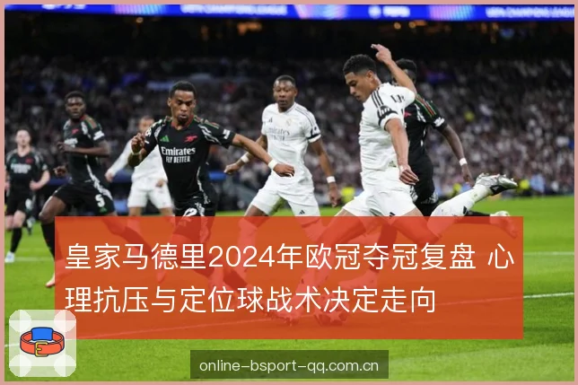 皇家马德里2024年欧冠夺冠复盘 心理抗压与定位球战术决定走向 皇家马德里2024年欧冠夺冠复盘 心理抗压与定位球战术决定走向