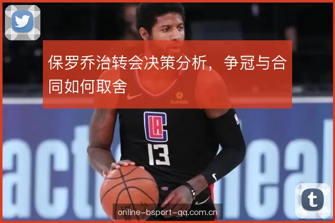 保罗乔治转会决策分析，争冠与合同如何取舍
