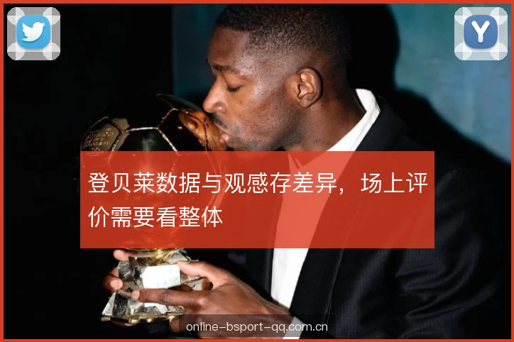 登贝莱数据与观感存差异，场上评价需要看整体